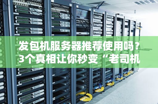 发包机服务器推荐使用吗？3个真相让你秒变“老司机”