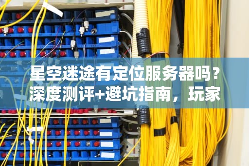 星空迷途有定位服务器吗？深度测评+避坑指南，玩家必看！