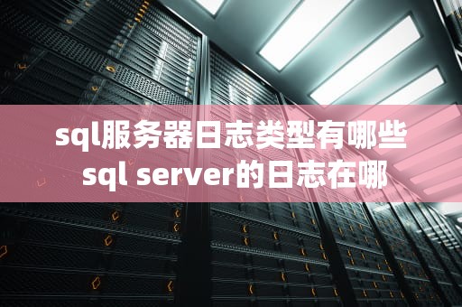 sql服务器日志类型有哪些 sql server的日志在哪