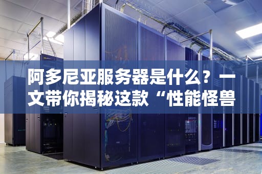 阿多尼亚服务器是什么？一文带你揭秘这款“性能怪兽”的优缺点！