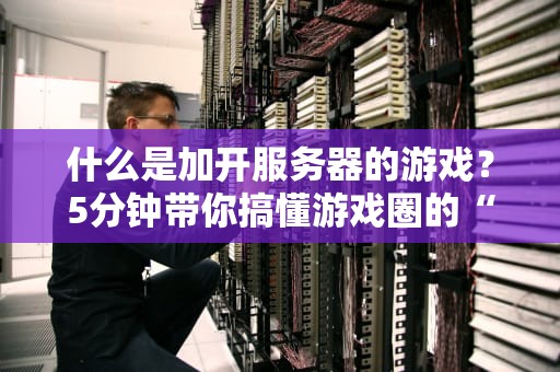 什么是加开服务器的游戏？5分钟带你搞懂游戏圈的“扩容”骚操作！