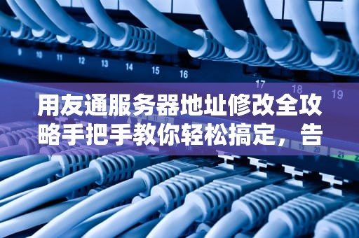 用友通服务器地址修改全攻略手把手教你轻松搞定，告别连接烦恼！