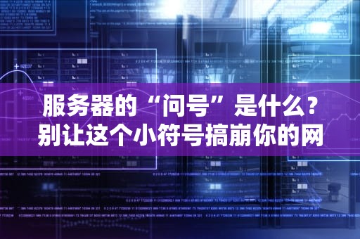 服务器的“问号”是什么？别让这个小符号搞崩你的网站！