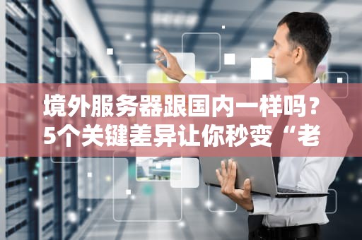 境外服务器跟国内一样吗？5个关键差异让你秒变“老司机”