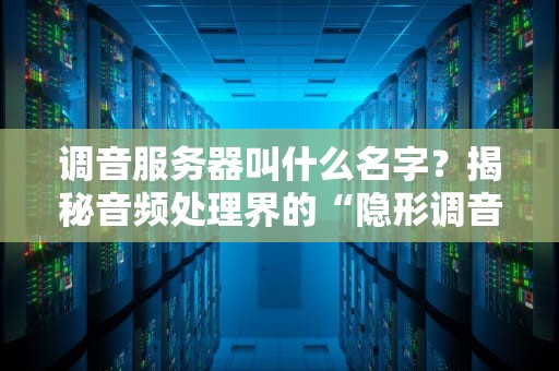 调音服务器叫什么名字？揭秘音频处理界的“隐形调音师”