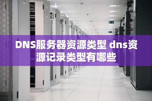 DNS服务器资源类型 dns资源记录类型有哪些