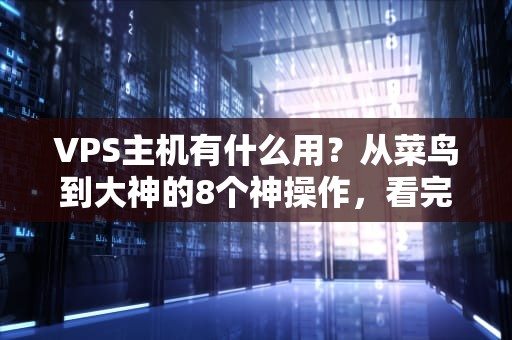 VPS主机有什么用？从菜鸟到大神的8个神操作，看完直呼真香！