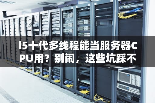 i5十代多线程能当服务器CPU用？别闹，这些坑踩不得！