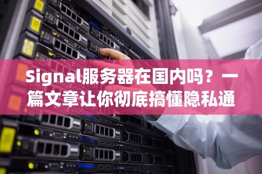 Signal服务器在国内吗？一篇文章让你彻底搞懂隐私通信那些事儿！