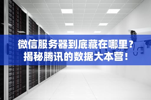 微信服务器到底藏在哪里？揭秘腾讯的数据大本营！