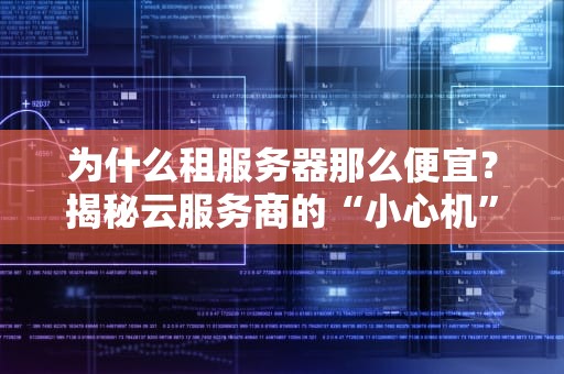 为什么租服务器那么便宜？揭秘云服务商的“小心机”和你的“真香”定律
