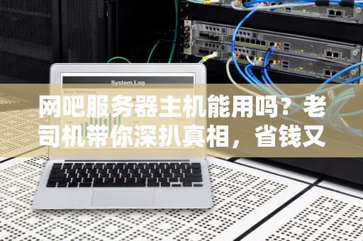 网吧服务器主机能用吗？老司机带你深扒真相，省钱又省心！