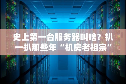 史上第一台服务器叫啥？扒一扒那些年“机房老祖宗”的黑历史！