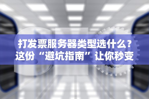 打发票服务器类型选什么？这份“避坑指南”让你秒变专业采购！