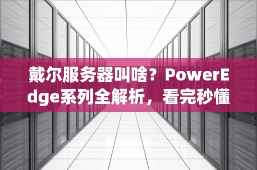 戴尔服务器叫啥？PowerEdge系列全解析，看完秒懂怎么选！