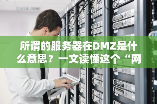 所谓的服务器在DMZ是什么意思？一文读懂这个“网络隔离区”的奥秘！