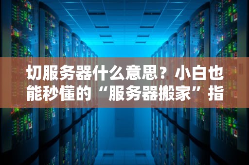切服务器什么意思？小白也能秒懂的“服务器搬家”指南！