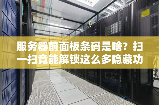 服务器前面板条码是啥？扫一扫竟能解锁这么多隐藏功能！