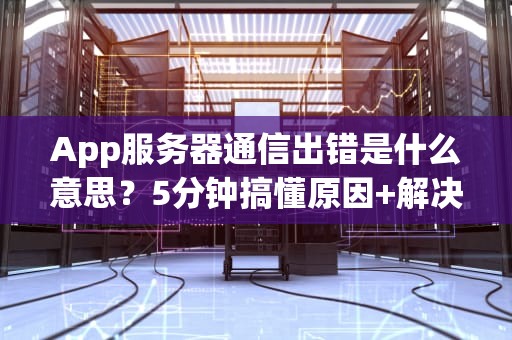 App服务器通信出错是什么意思？5分钟搞懂原因+解决方案！