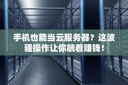 手机也能当云服务器？这波骚操作让你躺着赚钱！