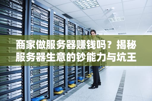 商家做服务器赚钱吗？揭秘服务器生意的钞能力与坑王争霸赛