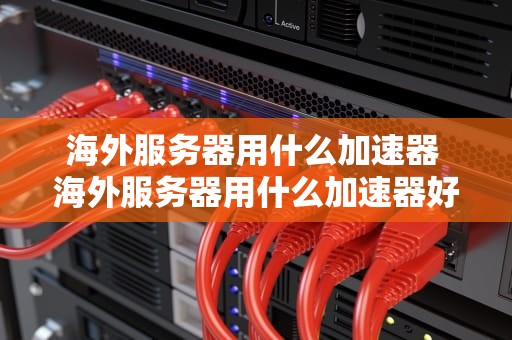 海外服务器用什么加速器 海外服务器用什么加速器好