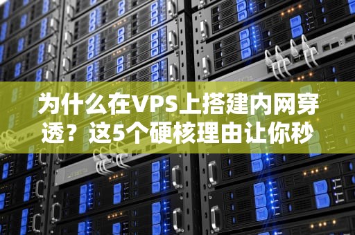 为什么在VPS上搭建内网穿透？这5个硬核理由让你秒变技术老司机！