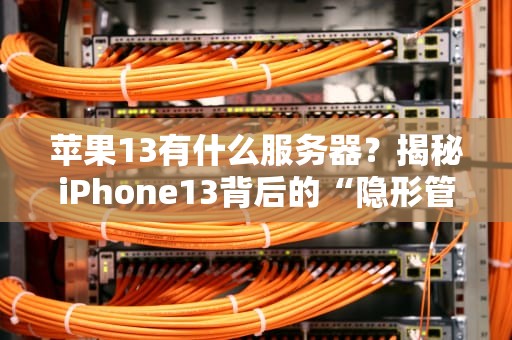 苹果13有什么服务器？揭秘iPhone13背后的“隐形管家”