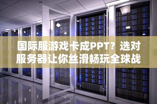 国际服游戏卡成PPT？选对服务器让你丝滑畅玩全球战场！