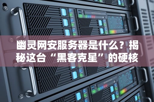 幽灵网安服务器是什么？揭秘这台“黑客克星”的硬核实力！