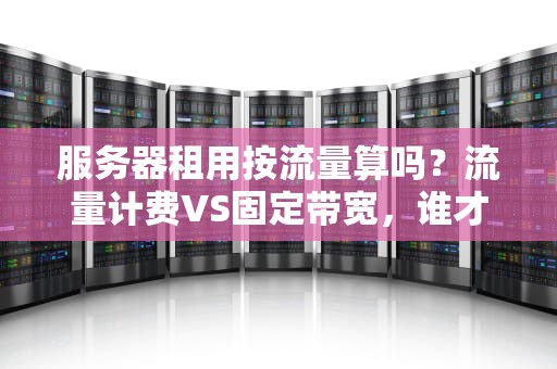 服务器租用按流量算吗？流量计费VS固定带宽，谁才是你的真命天子？