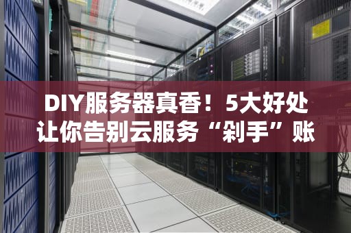 DIY服务器真香！5大好处让你告别云服务“剁手”账单