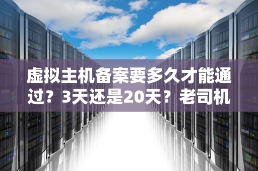 虚拟主机备案要多久才能通过？3天还是20天？老司机带你避坑！