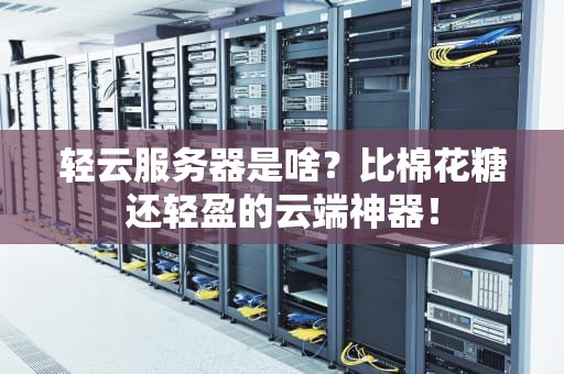 轻云服务器是啥？比棉花糖还轻盈的云端神器！