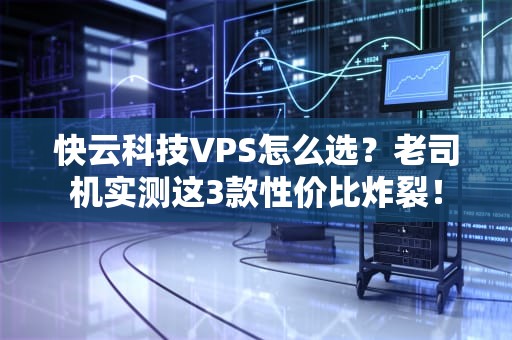 快云科技VPS怎么选？老司机实测这3款性价比炸裂！