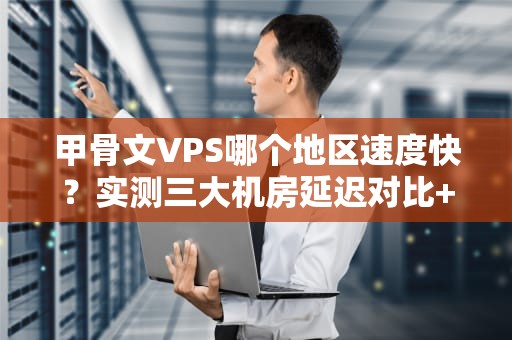 甲骨文VPS哪个地区速度快？实测三大机房延迟对比+避坑指南！
