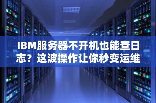 IBM服务器不开机也能查日志？这波操作让你秒变运维大神！
