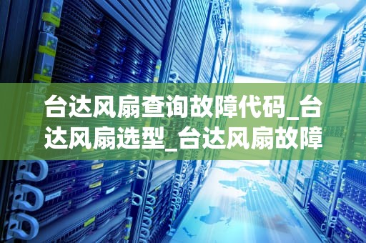 台达风扇查询故障代码_台达风扇选型_台达风扇故障代码查询及解决方案