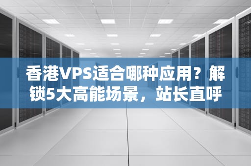 香港VPS适合哪种应用？解锁5大高能场景，站长直呼“真香”！