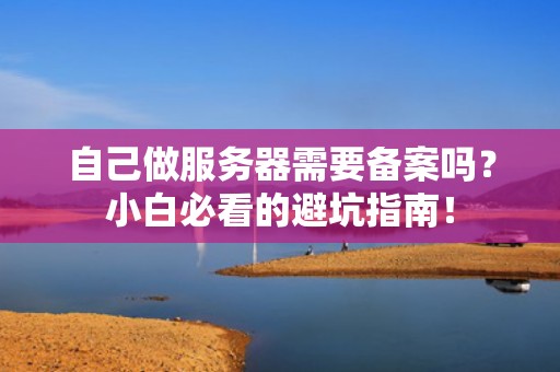 自己做服务器需要备案吗？小白必看的避坑指南！