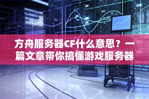 方舟服务器CF什么意思？一篇文章带你搞懂游戏服务器的那些事儿！
