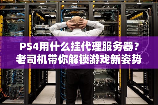 PS4用什么挂代理服务器？老司机带你解锁游戏新姿势！