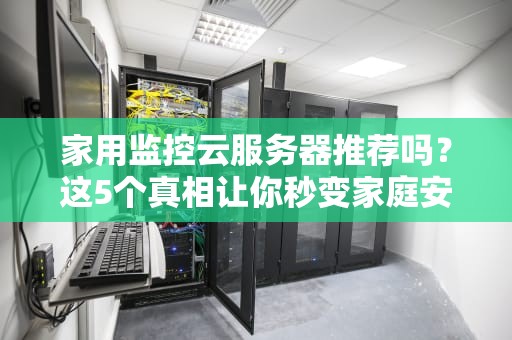 家用监控云服务器推荐吗？这5个真相让你秒变家庭安保专家！