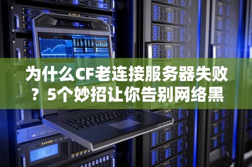 为什么CF老连接服务器失败？5个妙招让你告别网络黑洞！