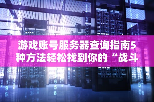 游戏账号服务器查询指南5种方法轻松找到你的“战斗基地”！