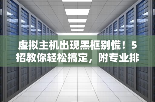 虚拟主机出现黑框别慌！5招教你轻松搞定，附专业排雷指南