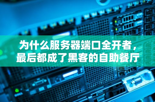 为什么服务器端口全开者，最后都成了黑客的自助餐厅？——一个运维老司机的血泪吐槽