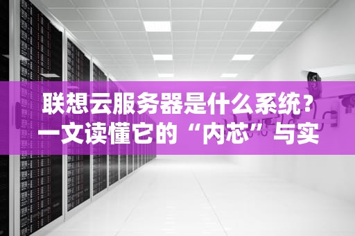联想云服务器是什么系统？一文读懂它的“内芯”与实力！