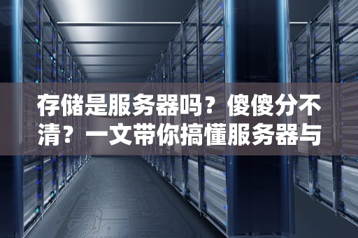存储是服务器吗？傻傻分不清？一文带你搞懂服务器与存储的“爱恨情仇”
