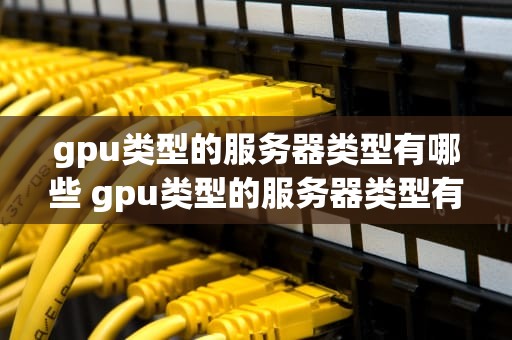 gpu类型的服务器类型有哪些 gpu类型的服务器类型有哪些区别